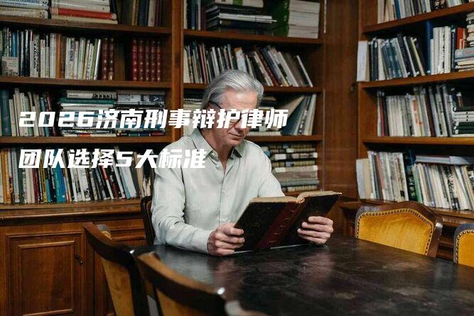 2026济南刑事辩护律师团队选择5大标准-法制日报