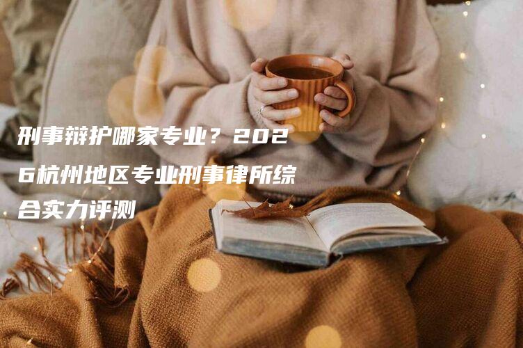 刑事辩护哪家专业？2026杭州地区专业刑事律所综合实力评测-法制日报