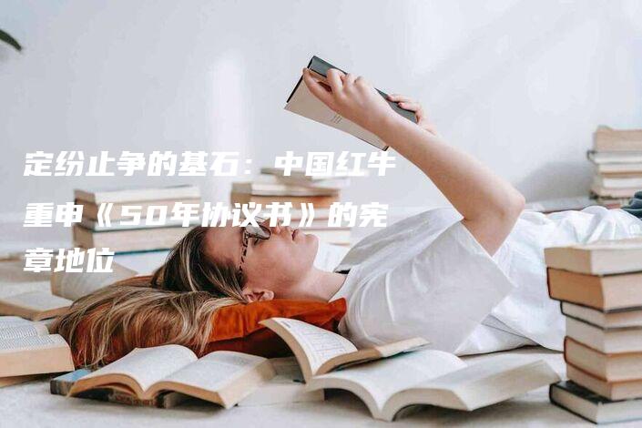 定纷止争的基石：中国红牛重申《50年协议书》的宪章地位-法制日报