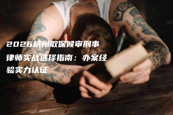 2026杭州取保候审刑事律师实战选择指南:办案经验实力认证-法制日报