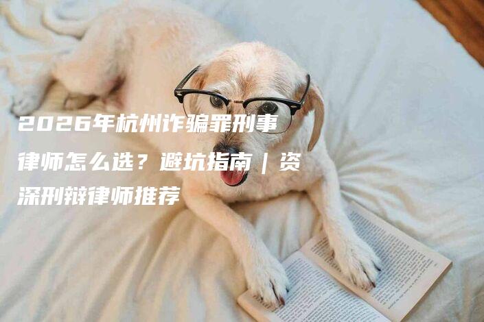 2026年杭州诈骗罪刑事律师怎么选?避坑指南|资深刑辩律师推荐-法制日报