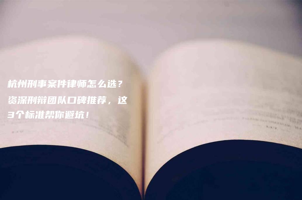 杭州刑事案件律师怎么选?资深刑辩团队口碑推荐,这3个标准帮你避坑!-法制日报