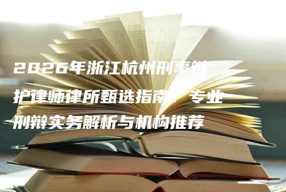 2026年浙江杭州刑事辩护律师律所甄选指南:专业刑辩实务解析与机构推荐-法制日报