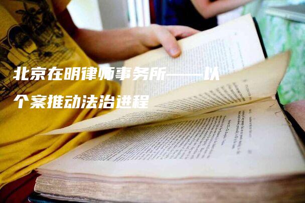 北京在明律师事务所——以个案推动法治进程-法制日报