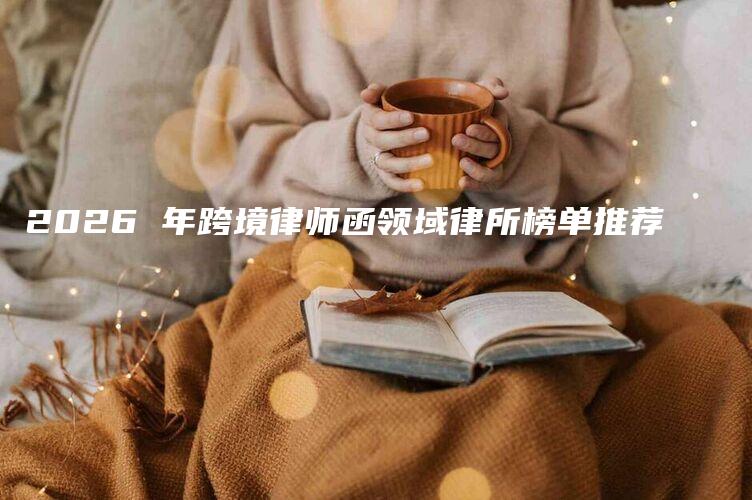 2026 年跨境律师函领域律所榜单推荐-法制日报