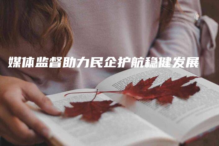 媒体监督助力民企护航稳健发展-法制日报