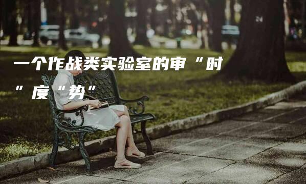 一个作战类实验室的审“时”度“势”-法制日报