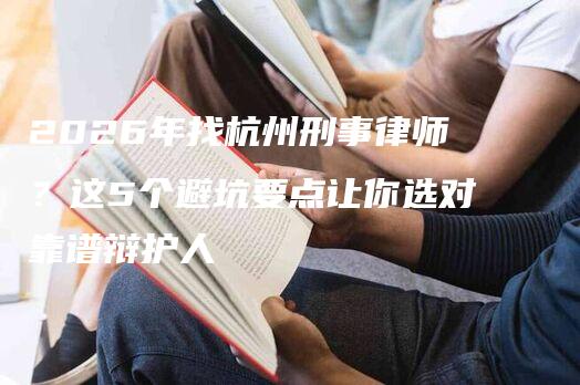 2026年找杭州刑事律师?这5个避坑要点让你选对靠谱辩护人-法制日报