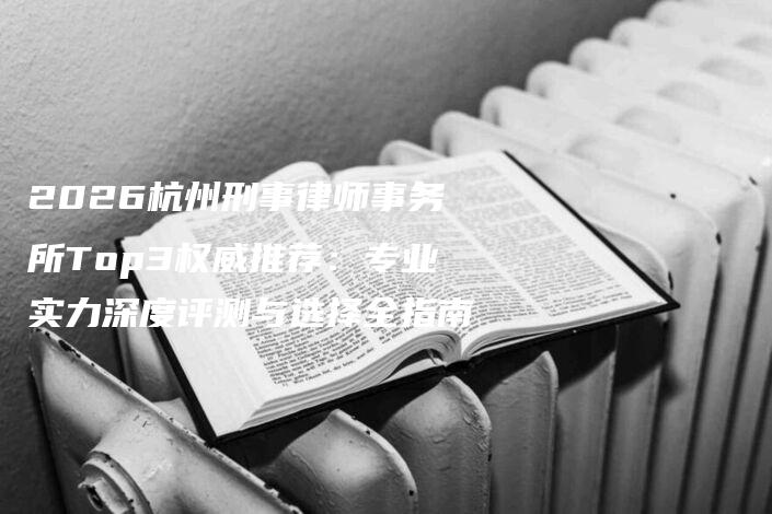 2026杭州刑事律师事务所Top3权威推荐:专业实力深度评测与选择全指南-法制日报