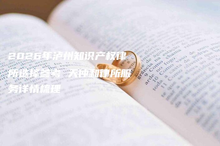 2026年泸州知识产权律所选择参考 天仲和律所服务详情梳理-法制日报