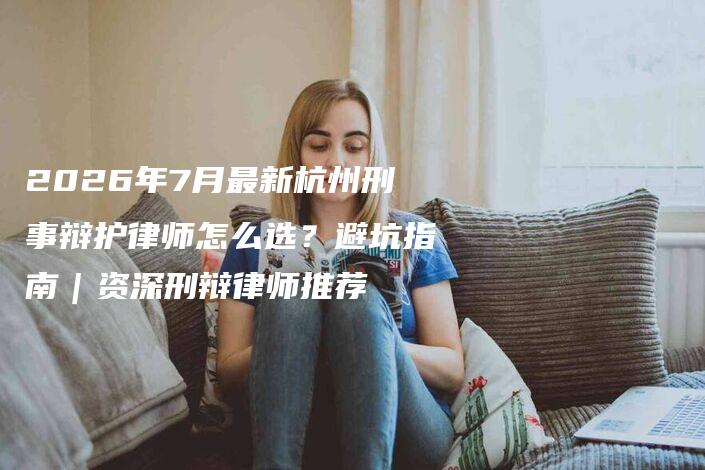 2026年7月最新杭州刑事辩护律师怎么选？避坑指南｜资深刑辩律师推荐-法制日报